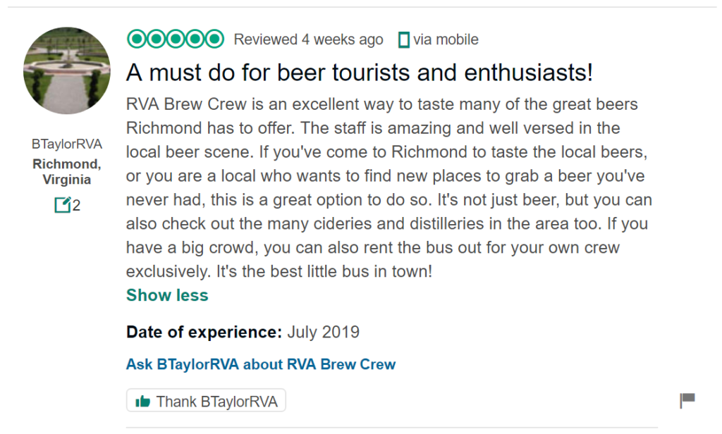 TripAdvisor Review of RVA Brew Crew "RVA Brew Crew is an excellent way to taste many of the great beers Richmond has to offer. The staff is amazing and well versed in the local beer scene. If you've come to Richmond to taste the local beers, or you are a local who wants to find new places to grab a beer you've never had, this is a great option to do so. It's not just beer, but you can also check out the many cideries and distilleries in the area too. If you have a big crowd, you can also rent the bus out for your own crew exclusively. It's the best little bus in town!"